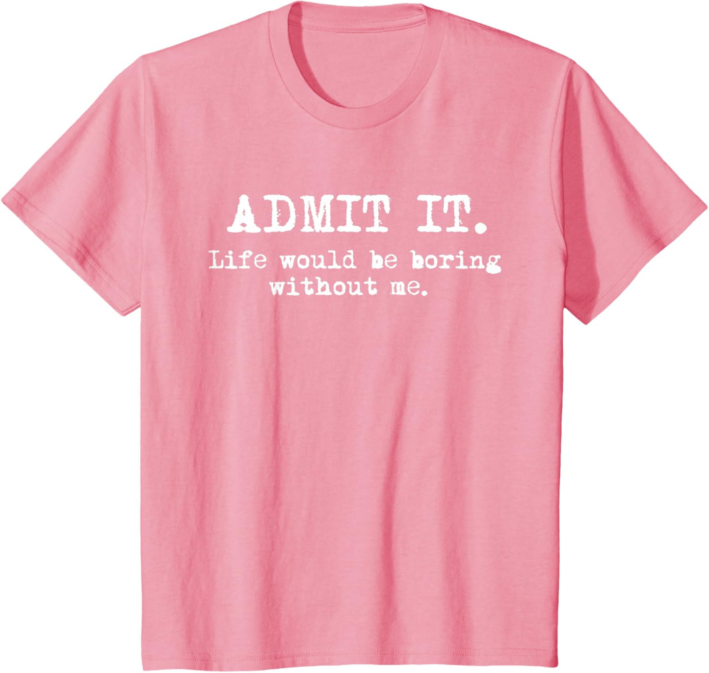 Admit It Life Would Be Boring Without Me Witty Humor T-Shirt