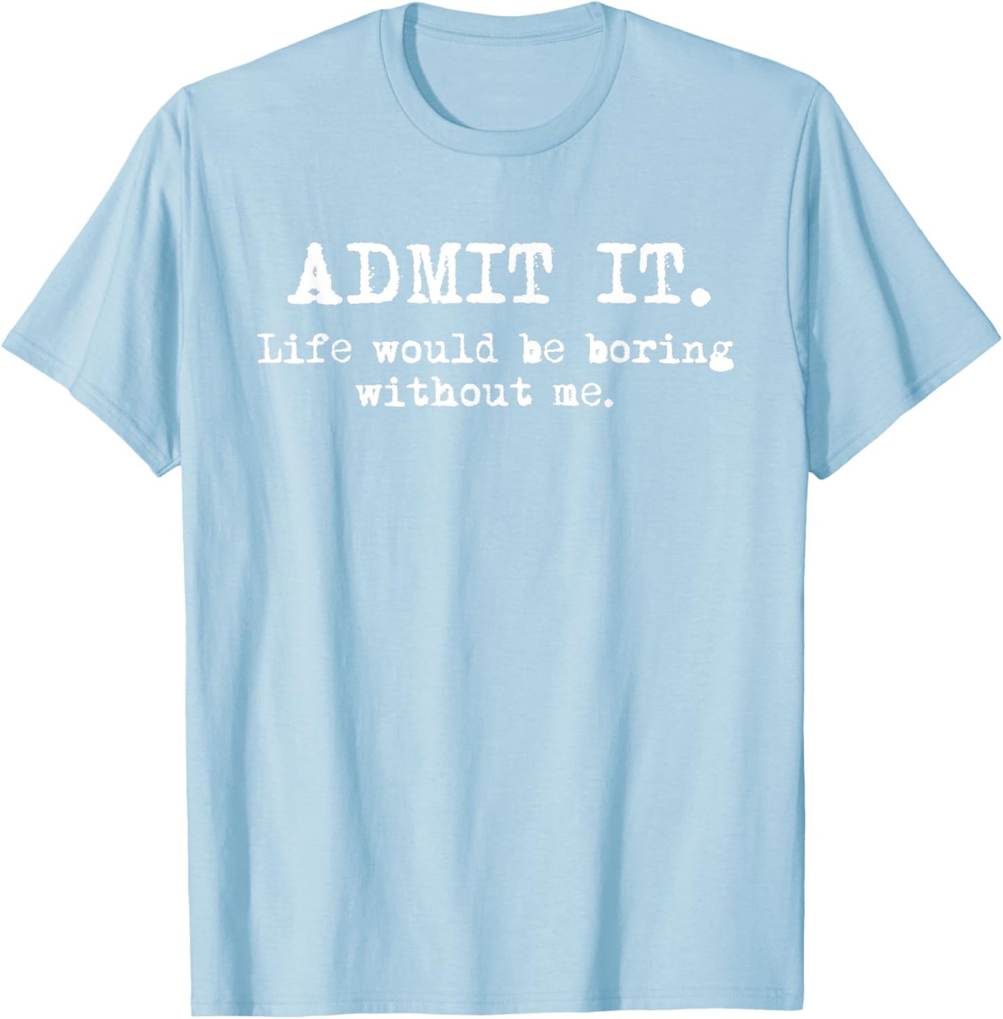 Admit It Life Would Be Boring Without Me Witty Humor T-Shirt