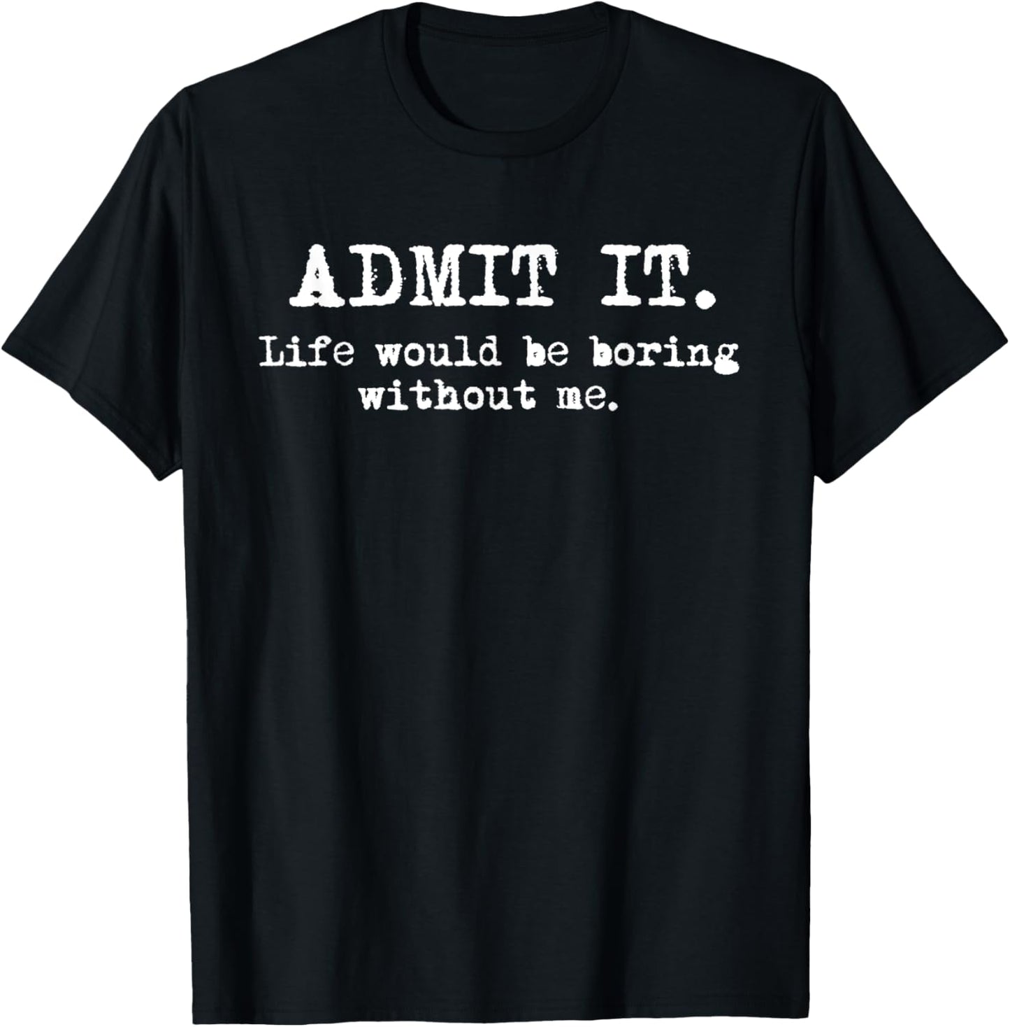 Admit It Life Would Be Boring Without Me Witty Humor T-Shirt