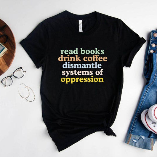 Read Books Drink Coffee Dismantle Systems of Oppression Shirt