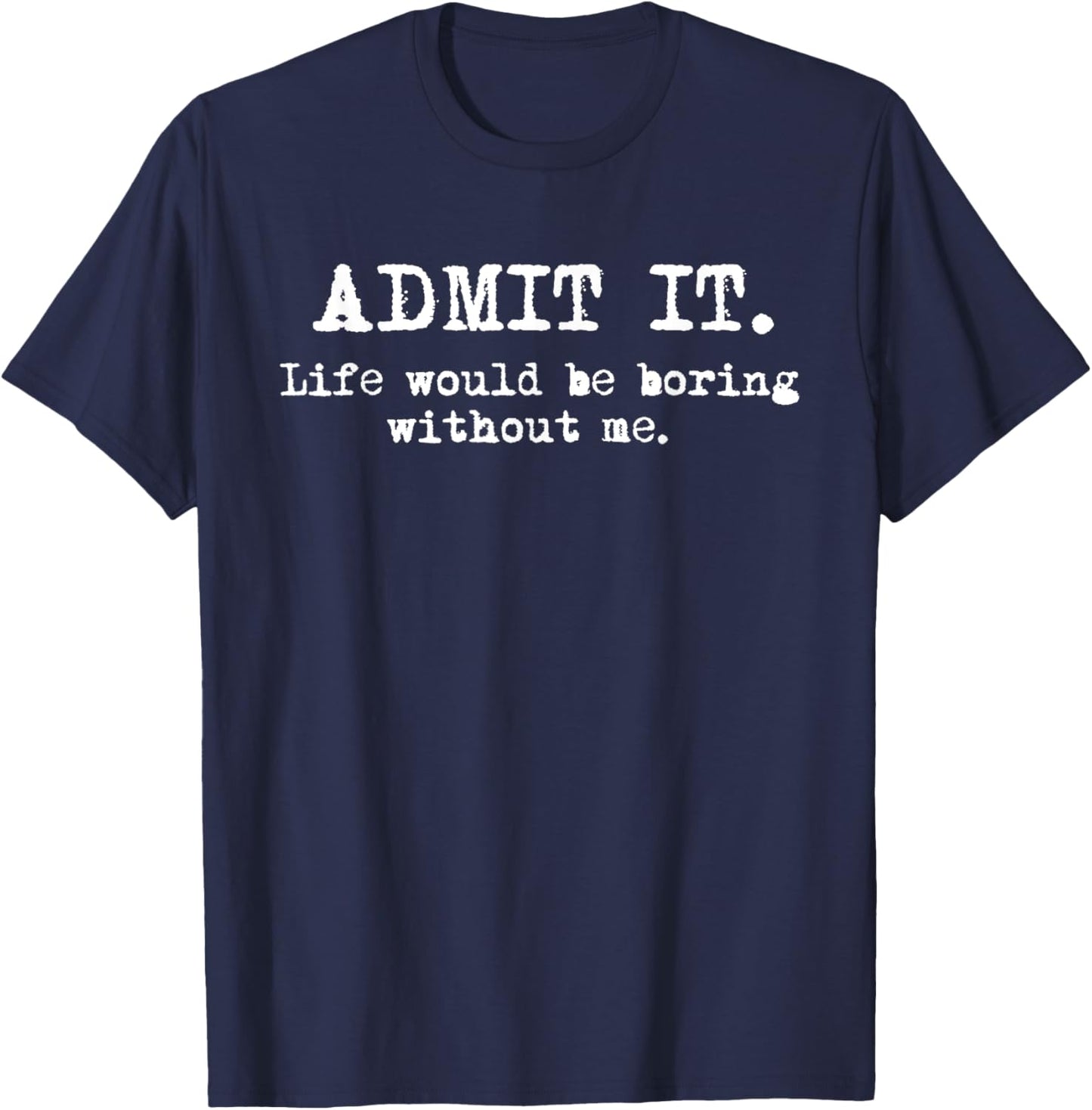 Admit It Life Would Be Boring Without Me Witty Humor T-Shirt
