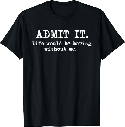 Admit It Life Would Be Boring Without Me Witty Humor T-Shirt